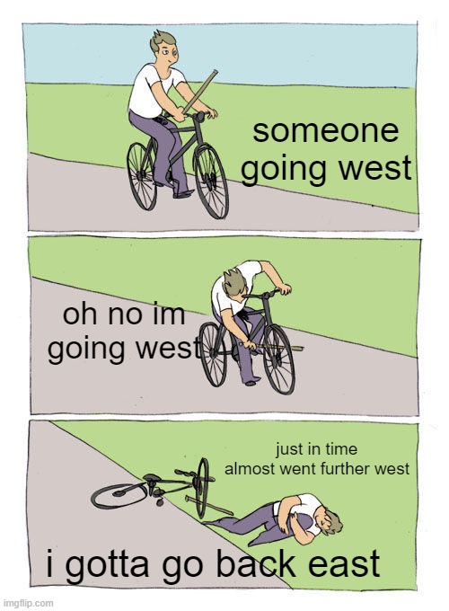 Bike Fall | someone going west; oh no im going west; just in time almost went further west; i gotta go back east | image tagged in memes,bike fall | made w/ Imgflip meme maker