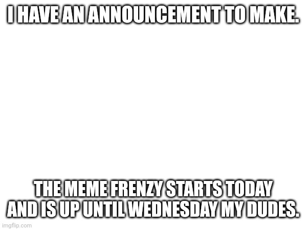 The meme frenzy means I will be posting memes a bit too often. | I HAVE AN ANNOUNCEMENT TO MAKE. THE MEME FRENZY STARTS TODAY AND IS UP UNTIL WEDNESDAY MY DUDES. | image tagged in ar's meme frenzy | made w/ Imgflip meme maker