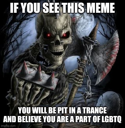 badass skeleton | IF YOU SEE THIS MEME; YOU WILL BE PIT IN A TRANCE AND BELIEVE YOU ARE A PART OF LGBTQ | image tagged in badass skeleton | made w/ Imgflip meme maker