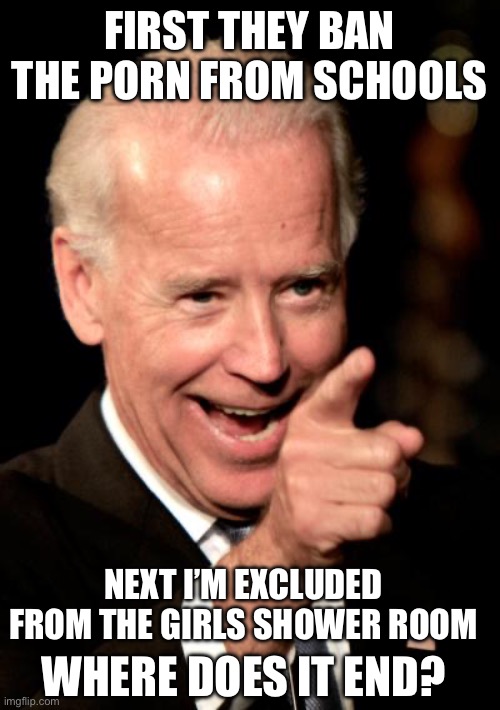 Smilin Biden Meme | FIRST THEY BAN THE PORN FROM SCHOOLS NEXT I’M EXCLUDED FROM THE GIRLS SHOWER ROOM WHERE DOES IT END? | image tagged in memes,smilin biden | made w/ Imgflip meme maker