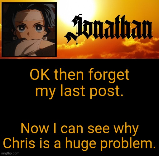 Jonathan's 7th Temp | OK then forget my last post. Now I can see why Chris is a huge problem. | image tagged in jonathan's 7th temp | made w/ Imgflip meme maker