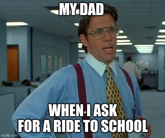 That Would Be Great Meme | MY DAD; WHEN I ASK FOR A RIDE TO SCHOOL | image tagged in memes,that would be great | made w/ Imgflip meme maker