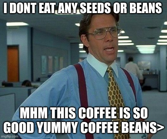 MHMMM YUMMY COFFEE | I DONT EAT ANY SEEDS OR BEANS; MHM THIS COFFEE IS SO GOOD YUMMY COFFEE BEANS> | image tagged in memes,that would be great | made w/ Imgflip meme maker