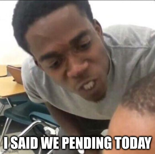 I said we sad today | I SAID WE PENDING TODAY | image tagged in i said we sad today | made w/ Imgflip meme maker