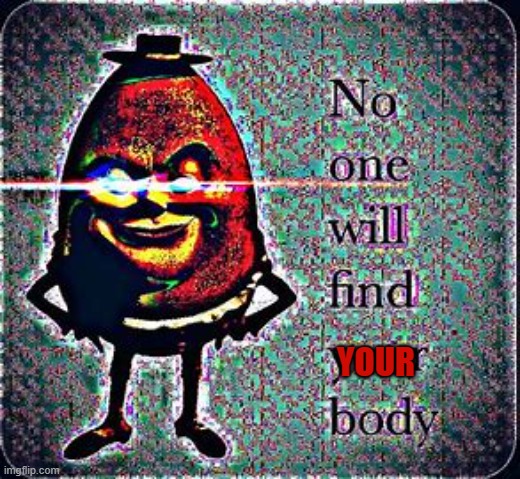 No one will find your body | YOUR | image tagged in no one will find your body | made w/ Imgflip meme maker