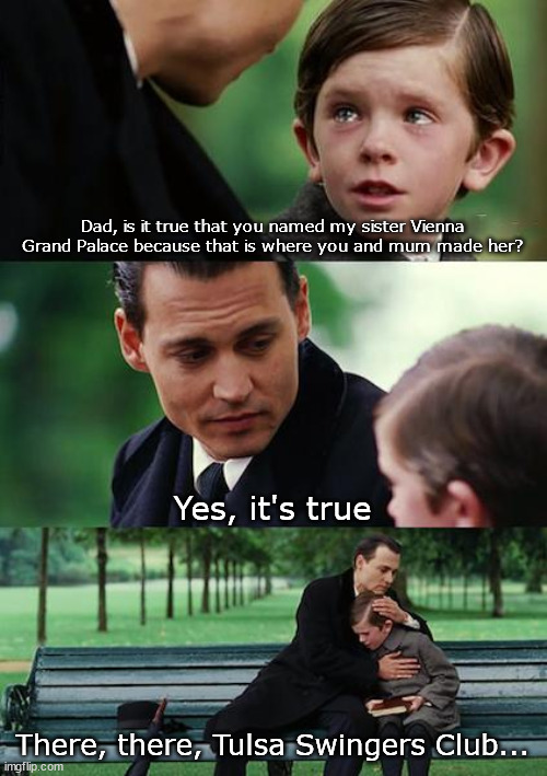 [no caption needed] | Dad, is it true that you named my sister Vienna Grand Palace because that is where you and mum made her? Yes, it's true; There, there, Tulsa Swingers Club... | image tagged in memes,finding neverland | made w/ Imgflip meme maker