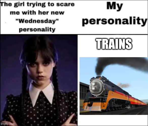 wich is better | TRAINS | image tagged in the girl trying to scare me with her new wednesday personality | made w/ Imgflip meme maker