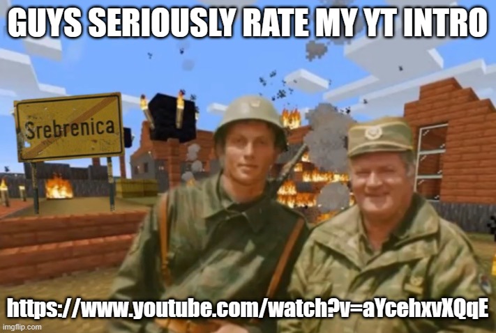 Srebrenica | GUYS SERIOUSLY RATE MY YT INTRO; https://www.youtube.com/watch?v=aYcehxvXQqE | image tagged in srebrenica | made w/ Imgflip meme maker