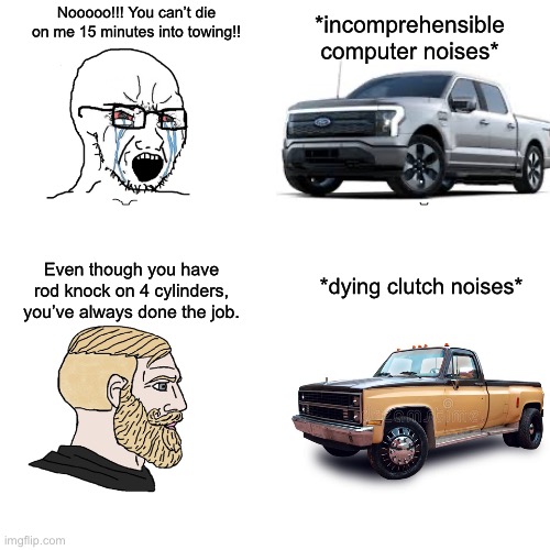 City Boy Truck Owners vs. Gigachad Farm Workers | Nooooo!!! You can’t die on me 15 minutes into towing!! *incomprehensible computer noises*; Even though you have rod knock on 4 cylinders, you’ve always done the job. *dying clutch noises* | image tagged in soy wojaks vs chads,cars,funny,gigachad | made w/ Imgflip meme maker