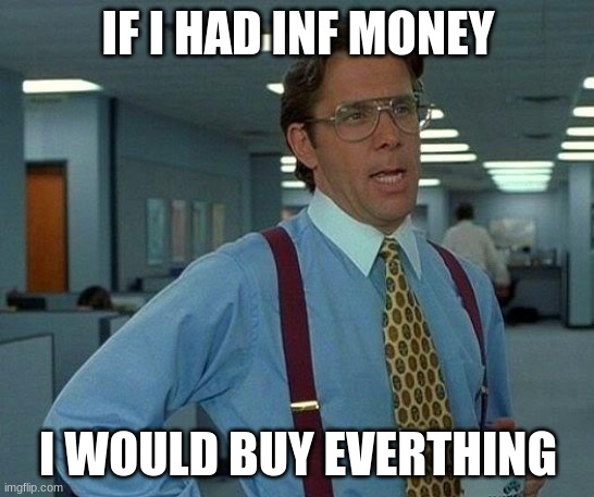 That Would Be Great | IF I HAD INF MONEY; I WOULD BUY EVERTHING | image tagged in memes,that would be great | made w/ Imgflip meme maker