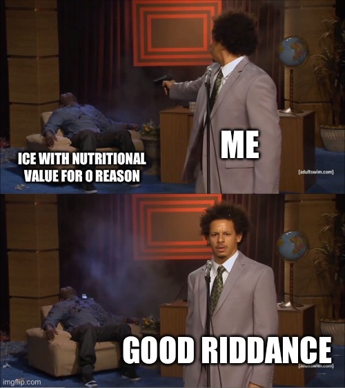 Very true | ME; ICE WITH NUTRITIONAL VALUE FOR 0 REASON; GOOD RIDDANCE | image tagged in memes,who killed hannibal | made w/ Imgflip meme maker