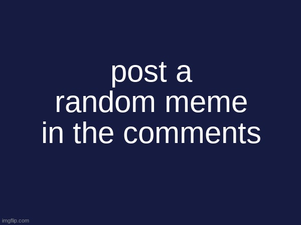 post any meme | post a random meme in the comments | image tagged in meme,comment | made w/ Imgflip meme maker