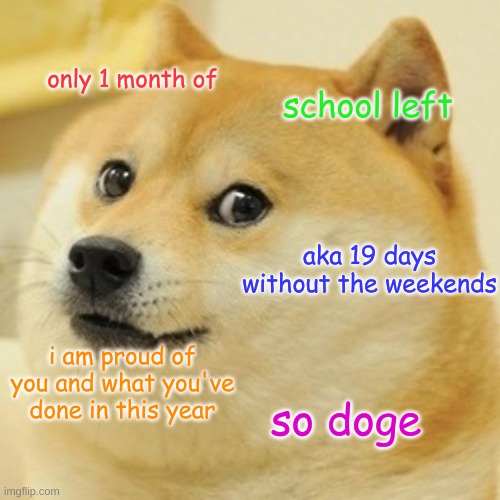 Doge | only 1 month of; school left; aka 19 days without the weekends; i am proud of you and what you've done in this year; so doge | image tagged in memes,doge | made w/ Imgflip meme maker