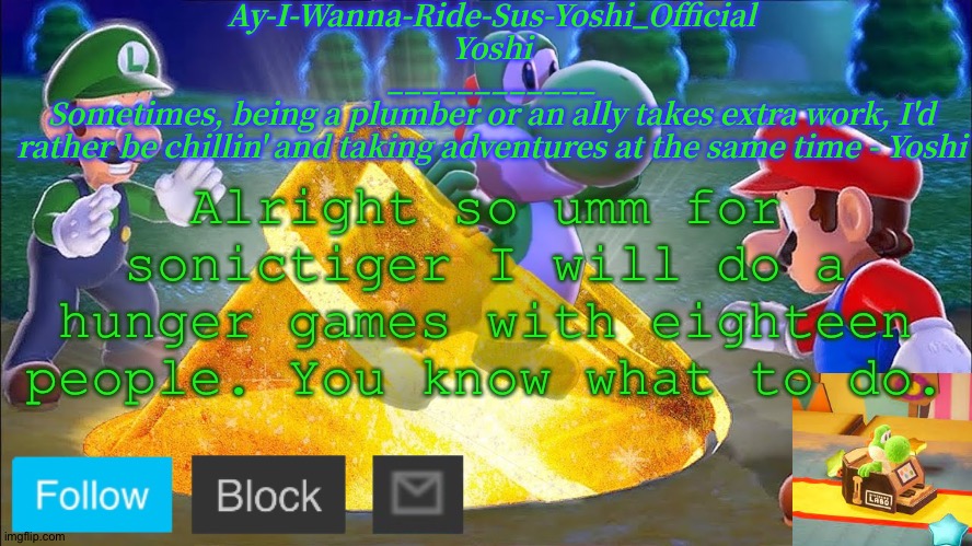Yoshi_Official Announcement Temp v11 | Alright so umm for sonictiger I will do a hunger games with eighteen people. You know what to do. | image tagged in yoshi_official announcement temp v11 | made w/ Imgflip meme maker