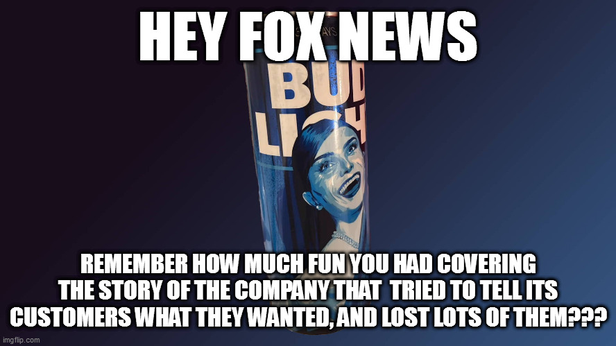 HEY FOX NEWS; REMEMBER HOW MUCH FUN YOU HAD COVERING THE STORY OF THE COMPANY THAT  TRIED TO TELL ITS CUSTOMERS WHAT THEY WANTED, AND LOST LOTS OF THEM??? | image tagged in memes | made w/ Imgflip meme maker