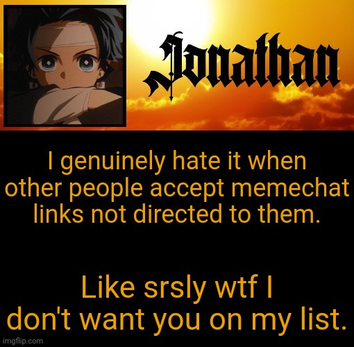 Jonathan's 7th Temp | I genuinely hate it when other people accept memechat links not directed to them. Like srsly wtf I don't want you on my list. | image tagged in jonathan's 7th temp | made w/ Imgflip meme maker
