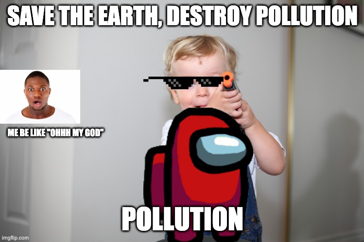 save the earth | SAVE THE EARTH, DESTROY POLLUTION; ME BE LIKE "OHHH MY GOD"; POLLUTION | image tagged in save the earth | made w/ Imgflip meme maker