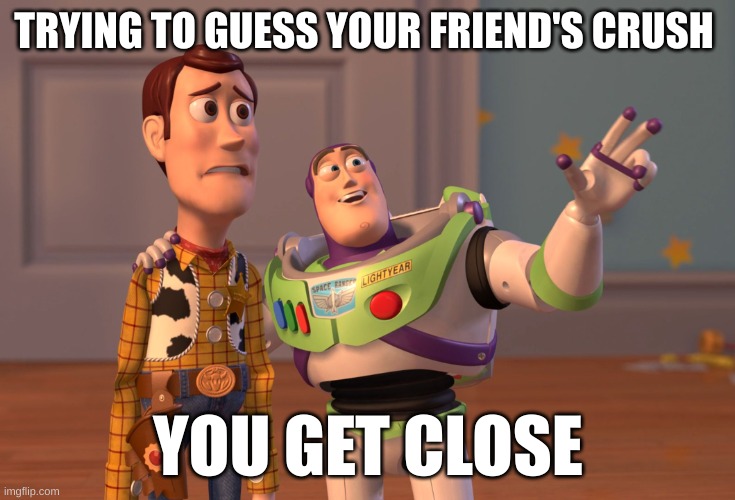 Friend's crush <3 | TRYING TO GUESS YOUR FRIEND'S CRUSH; YOU GET CLOSE | image tagged in memes,x x everywhere | made w/ Imgflip meme maker