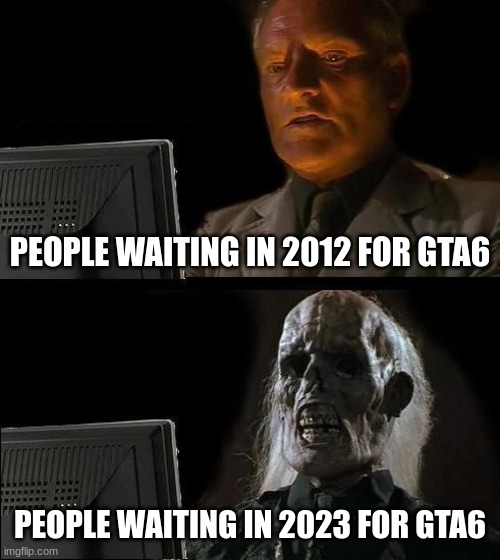gta6 | PEOPLE WAITING IN 2012 FOR GTA6; PEOPLE WAITING IN 2023 FOR GTA6 | image tagged in memes,i'll just wait here | made w/ Imgflip meme maker