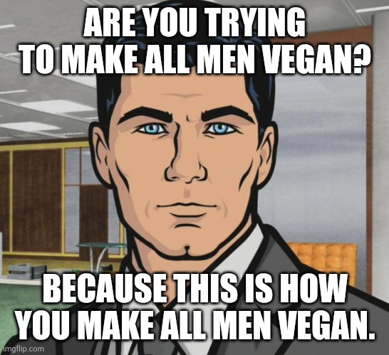 Archer Meme | ARE YOU TRYING TO MAKE ALL MEN VEGAN? BECAUSE THIS IS HOW YOU MAKE ALL MEN VEGAN. | image tagged in memes,archer | made w/ Imgflip meme maker