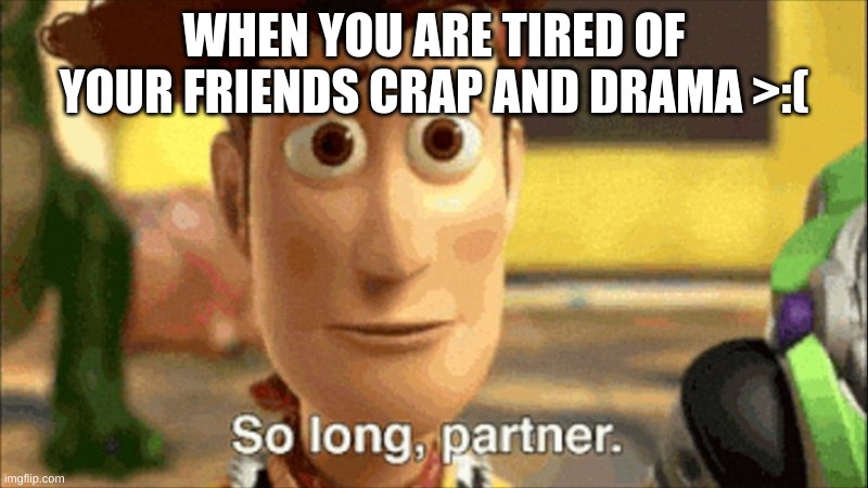 FOR REAL THO | WHEN YOU ARE TIRED OF YOUR FRIENDS CRAP AND DRAMA >:( | image tagged in so long partner,friends,laugh | made w/ Imgflip meme maker