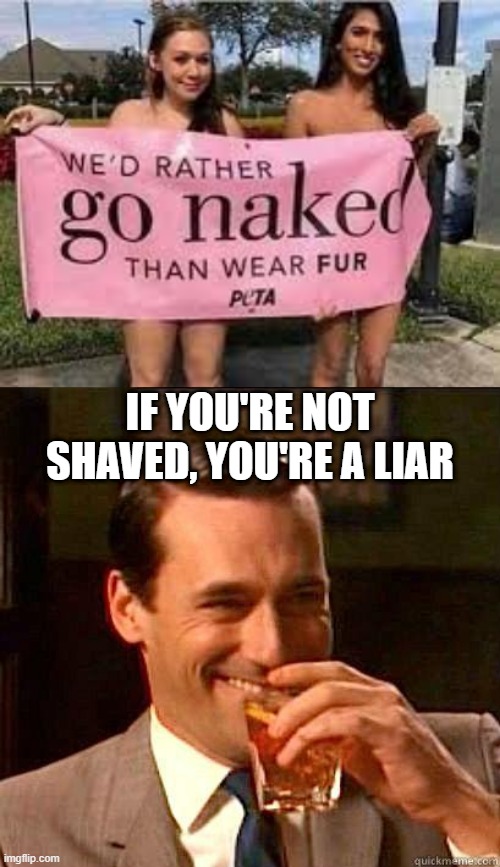 No Fur? | IF YOU'RE NOT SHAVED, YOU'RE A LIAR | image tagged in laughing don draper | made w/ Imgflip meme maker