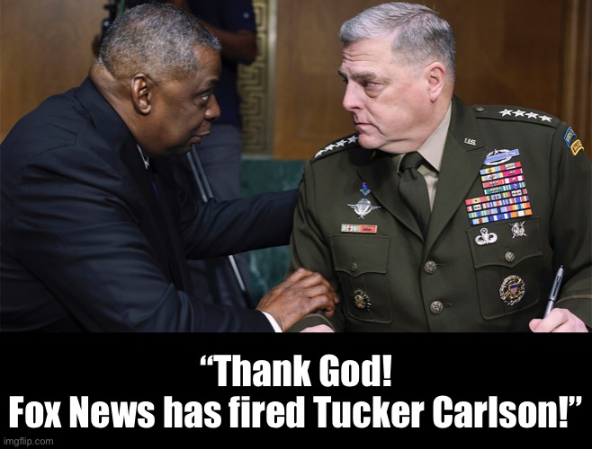 News reports: Austin & Milley celebrated Tucker Carlson’s firing. | “Thank God!
Fox News has fired Tucker Carlson!” | image tagged in tucker carlson,us military,pentagon,military industrial complex,democrat party,woke | made w/ Imgflip meme maker