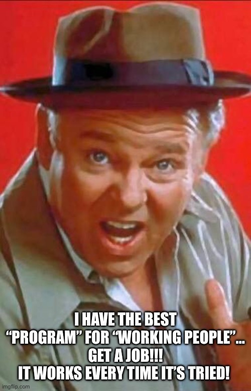 Archie Bunker | I HAVE THE BEST “PROGRAM” FOR “WORKING PEOPLE”…
GET A JOB!!!
IT WORKS EVERY TIME IT’S TRIED! | image tagged in archie bunker | made w/ Imgflip meme maker