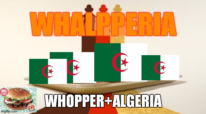 whalpperia(whopper + algeria) | WHALPPERIA; WHOPPER+ALGERIA | image tagged in whopper | made w/ Imgflip meme maker