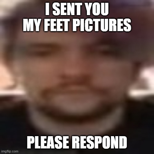 wacky man | I SENT YOU MY FEET PICTURES; PLEASE RESPOND | image tagged in vital rot | made w/ Imgflip meme maker