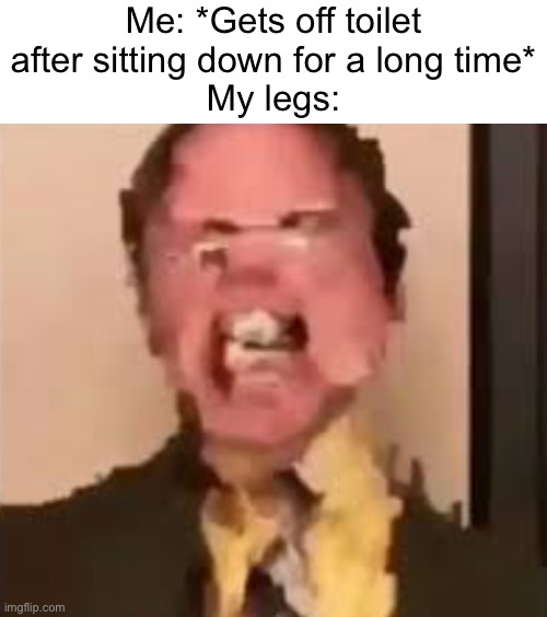 Title | Me: *Gets off toilet after sitting down for a long time*
My legs: | image tagged in dwight screaming,funny,relatable | made w/ Imgflip meme maker