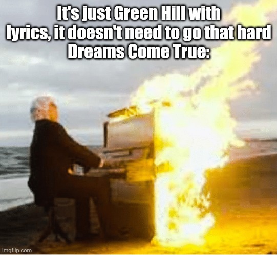 Playing flaming piano | It's just Green Hill with lyrics, it doesn't need to go that hard
Dreams Come True: | image tagged in playing flaming piano | made w/ Imgflip meme maker