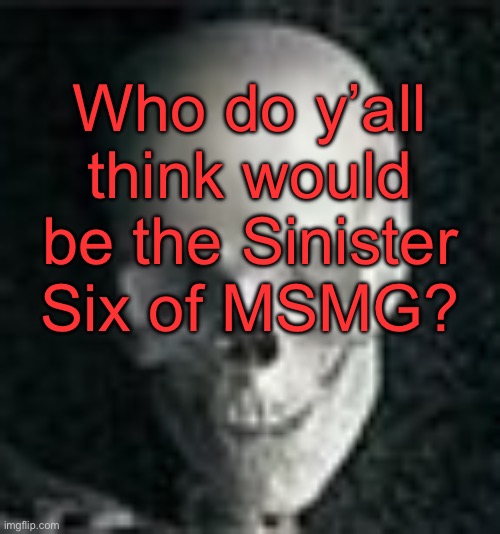 I’m gonna clarify and say that I mean bad users like blue or tck | Who do y’all think would be the Sinister Six of MSMG? | image tagged in skull | made w/ Imgflip meme maker