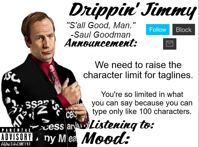 At least raise it up to 125 | We need to raise the character limit for taglines. You're so limited in what you can say because you can type only like 100 characters. | image tagged in drippin' jimmy announcement v1 | made w/ Imgflip meme maker