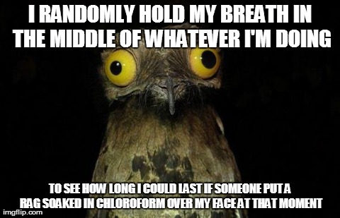 Weird Stuff I Do Potoo | I RANDOMLY HOLD MY BREATH IN THE MIDDLE OF WHATEVER I'M DOING TO SEE HOW LONG I COULD LAST IF SOMEONE PUT A RAG SOAKED IN CHLOROFORM OVER MY | image tagged in memes,weird stuff i do potoo,AdviceAnimals | made w/ Imgflip meme maker