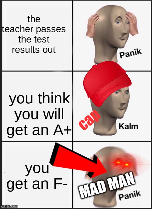 Panik Kalm Panik Meme | the teacher passes the test results out; you think you will get an A+; cap; you get an F-; MAD MAN | image tagged in memes,panik kalm panik | made w/ Imgflip meme maker