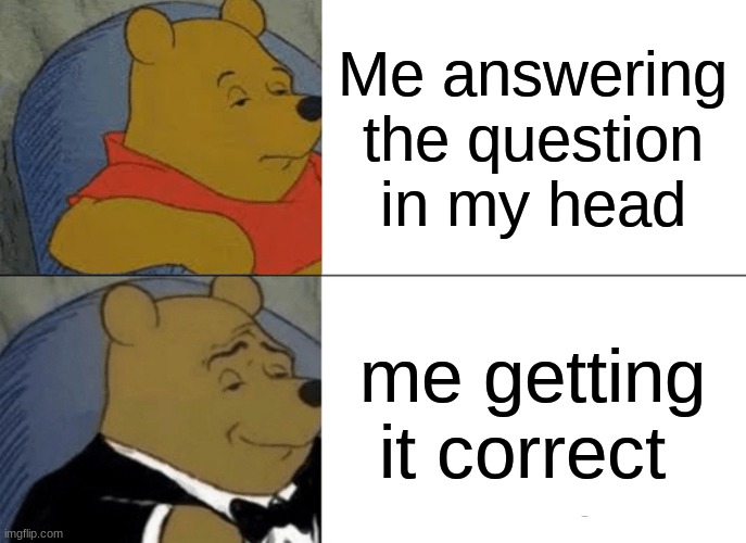 Winnie the poop | Me answering the question in my head; me getting it correct | image tagged in memes,tuxedo winnie the pooh | made w/ Imgflip meme maker