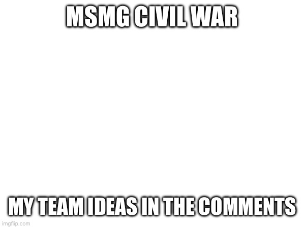 If you have a better one, tell me | MSMG CIVIL WAR; MY TEAM IDEAS IN THE COMMENTS | made w/ Imgflip meme maker