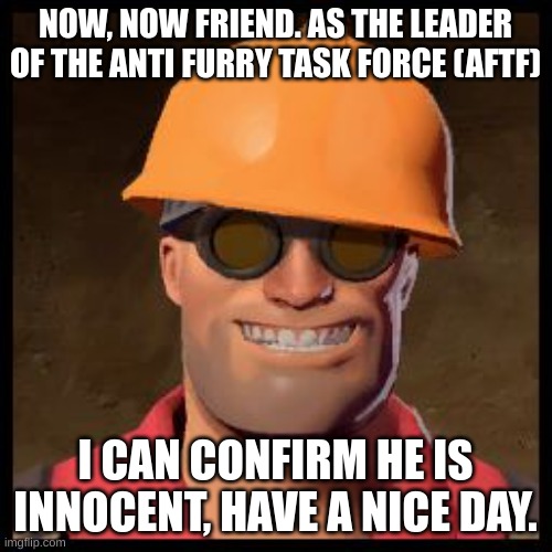 Engineer TF2 | NOW, NOW FRIEND. AS THE LEADER OF THE ANTI FURRY TASK FORCE (AFTF) I CAN CONFIRM HE IS INNOCENT, HAVE A NICE DAY. | image tagged in engineer tf2 | made w/ Imgflip meme maker