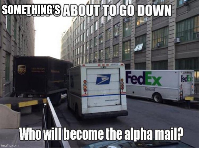 something's about to go down | SOMETHING'S | image tagged in mail,alpha,male | made w/ Imgflip meme maker
