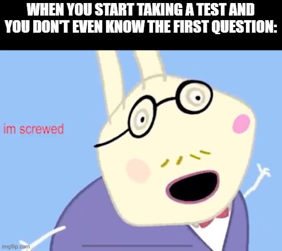 ... | WHEN YOU START TAKING A TEST AND YOU DON'T EVEN KNOW THE FIRST QUESTION: | image tagged in i m screwed,test,school,i'm screwed,im screwed,peppa pig | made w/ Imgflip meme maker