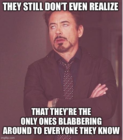Face You Make Robert Downey Jr Meme | THEY STILL DON’T EVEN REALIZE; THAT THEY’RE THE ONLY ONES BLABBERING AROUND TO EVERYONE THEY KNOW | image tagged in memes,face you make robert downey jr | made w/ Imgflip meme maker
