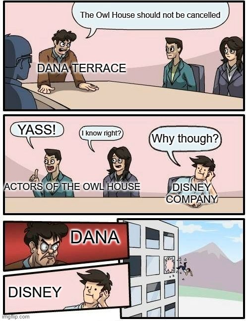Boardroom Meeting Suggestion | The Owl House should not be cancelled; DANA TERRACE; YASS! I know right? Why though? ACTORS OF THE OWL HOUSE; DISNEY COMPANY; DANA; DISNEY | image tagged in memes,the owl house | made w/ Imgflip meme maker