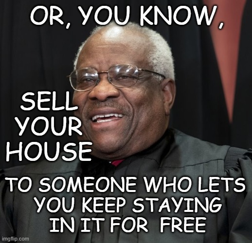 Justice Clarence Thomas | OR, YOU KNOW, TO SOMEONE WHO LETS
 YOU KEEP STAYING
 IN IT FOR  FREE SELL
YOUR
HOUSE | image tagged in justice clarence thomas | made w/ Imgflip meme maker