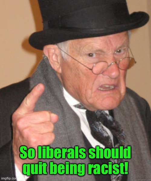 Back In My Day Meme | So liberals should quit being racist! | image tagged in memes,back in my day | made w/ Imgflip meme maker