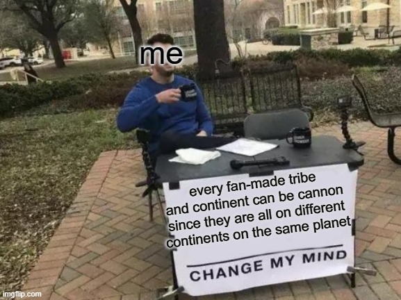Its kina true tou | me; every fan-made tribe and continent can be cannon since they are all on different continents on the same planet | image tagged in memes,change my mind,wof | made w/ Imgflip meme maker