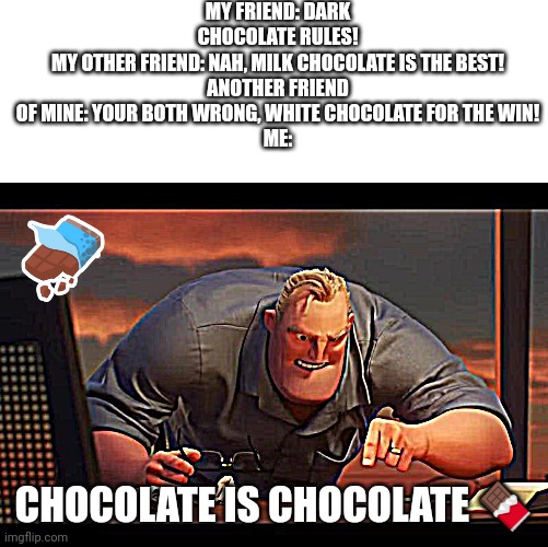 Math is Math! | MY FRIEND: DARK CHOCOLATE RULES!
MY OTHER FRIEND: NAH, MILK CHOCOLATE IS THE BEST!
ANOTHER FRIEND OF MINE: YOUR BOTH WRONG, WHITE CHOCOLATE FOR THE WIN!
ME:; CHOCOLATE IS CHOCOLATE 🍫 | image tagged in math is math | made w/ Imgflip meme maker