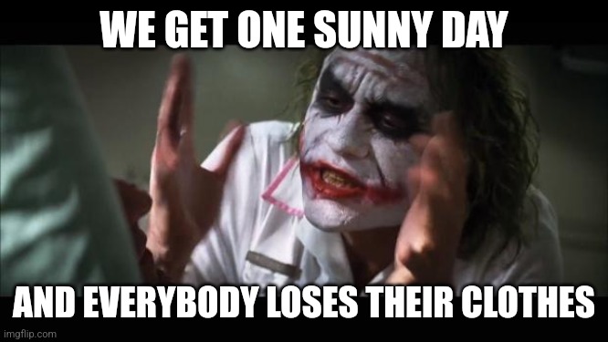 And everybody loses their minds | WE GET ONE SUNNY DAY; AND EVERYBODY LOSES THEIR CLOTHES | image tagged in memes,and everybody loses their minds | made w/ Imgflip meme maker