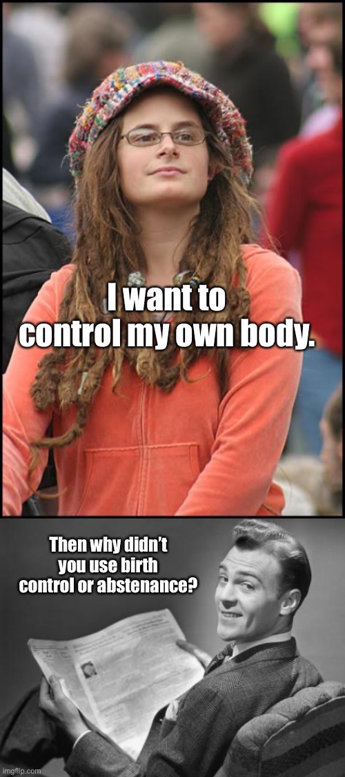 I want to control my own body. Then why didn’t you use birth control or abstenance? | image tagged in memes,college liberal,50's newspaper | made w/ Imgflip meme maker