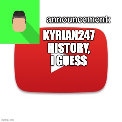 Kyrian247 announcement | KYRIAN247 HISTORY, I GUESS | image tagged in kyrian247 announcement | made w/ Imgflip meme maker